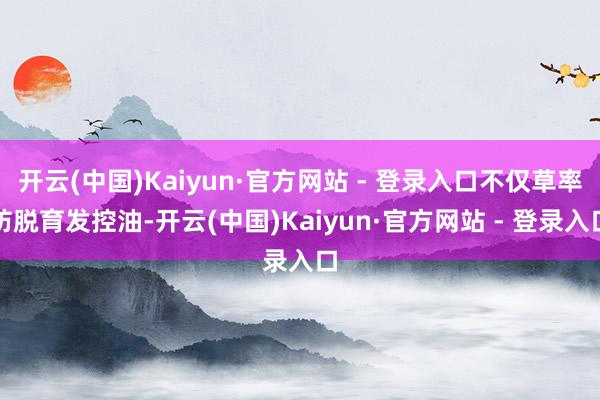 开云(中国)Kaiyun·官方网站 - 登录入口不仅草率防脱育发控油-开云(中国)Kaiyun·官方网站 - 登录入口