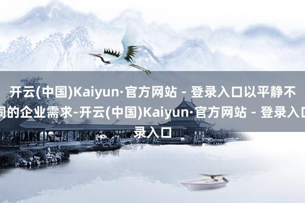 开云(中国)Kaiyun·官方网站 - 登录入口以平静不同的企业需求-开云(中国)Kaiyun·官方网站 - 登录入口