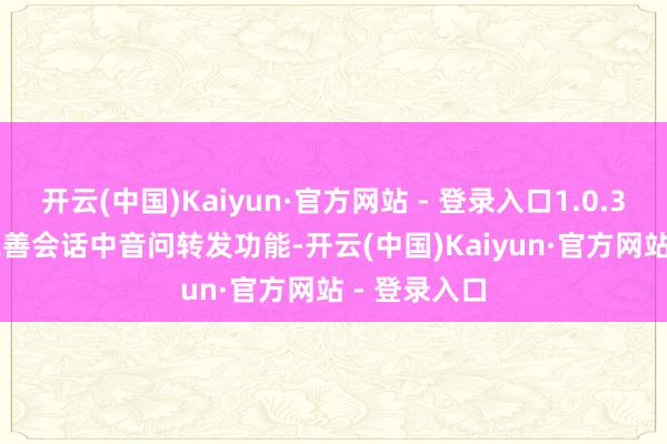 开云(中国)Kaiyun·官方网站 - 登录入口1.0.3.16 版块完善会话中音问转发功能-开云(中国)Kaiyun·官方网站 - 登录入口