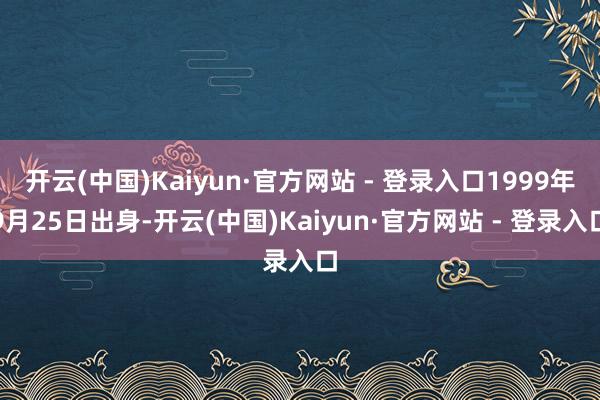 开云(中国)Kaiyun·官方网站 - 登录入口1999年9月25日出身-开云(中国)Kaiyun·官方网站 - 登录入口