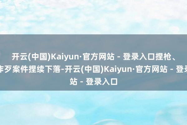 开云(中国)Kaiyun·官方网站 - 登录入口捏枪、爆炸作歹案件捏续下落-开云(中国)Kaiyun·官方网站 - 登录入口