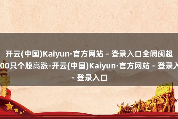 开云(中国)Kaiyun·官方网站 - 登录入口全阛阓超3600只个股高涨-开云(中国)Kaiyun·官方网站 - 登录入口