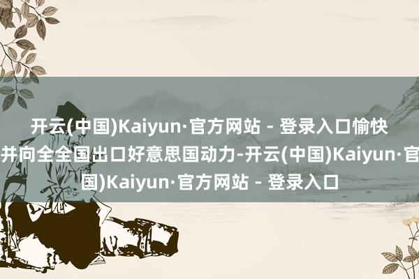 开云(中国)Kaiyun·官方网站 - 登录入口愉快充实策略石油储备并向全全国出口好意思国动力-开云(中国)Kaiyun·官方网站 - 登录入口