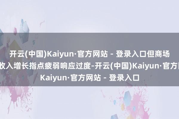 开云(中国)Kaiyun·官方网站 - 登录入口但商场对其2025财年收入增长指点疲弱响应过度-开云(中国)Kaiyun·官方网站 - 登录入口