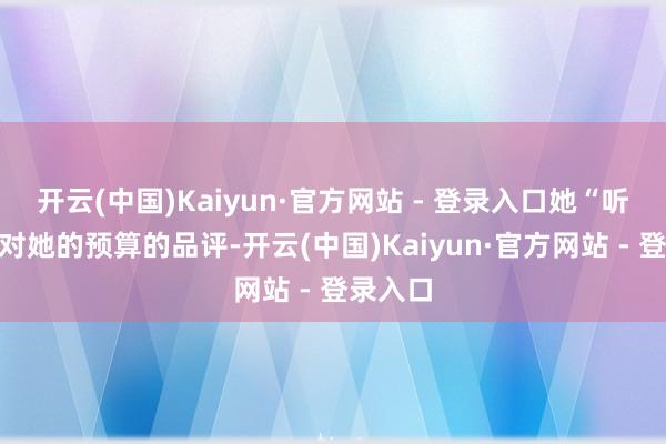 开云(中国)Kaiyun·官方网站 - 登录入口她“听到”了对她的预算的品评-开云(中国)Kaiyun·官方网站 - 登录入口