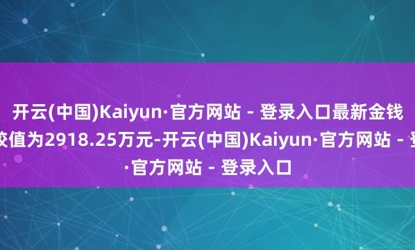 开云(中国)Kaiyun·官方网站 - 登录入口最新金钱净值计较值为2918.25万元-开云(中国)Kaiyun·官方网站 - 登录入口
