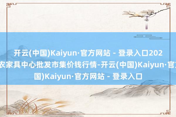 开云(中国)Kaiyun·官方网站 - 登录入口2025年1月26日阜阳农家具中心批发市集价钱行情-开云(中国)Kaiyun·官方网站 - 登录入口