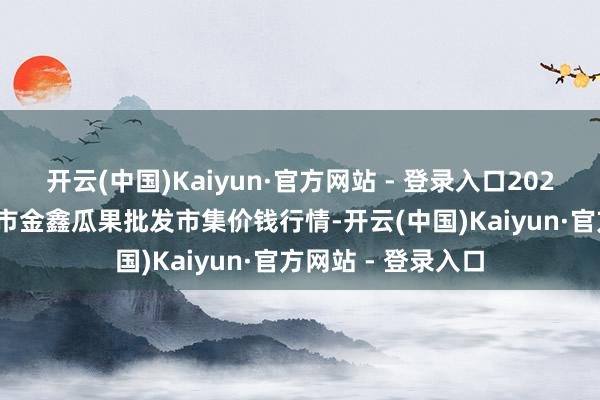 开云(中国)Kaiyun·官方网站 - 登录入口2025年1月26日长治市金鑫瓜果批发市集价钱行情-开云(中国)Kaiyun·官方网站 - 登录入口