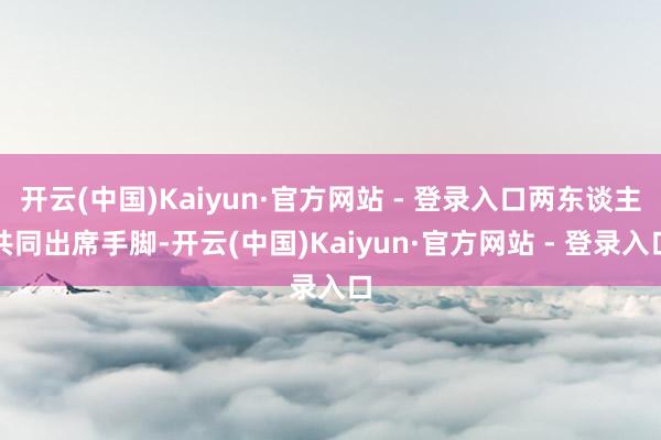 开云(中国)Kaiyun·官方网站 - 登录入口两东谈主共同出席手脚-开云(中国)Kaiyun·官方网站 - 登录入口