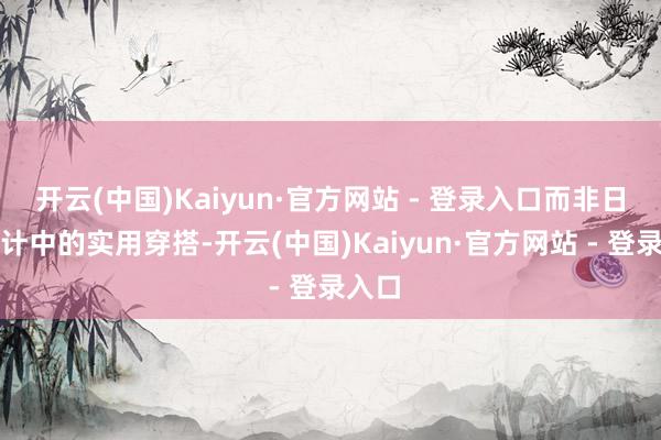开云(中国)Kaiyun·官方网站 - 登录入口而非日常生计中的实用穿搭-开云(中国)Kaiyun·官方网站 - 登录入口