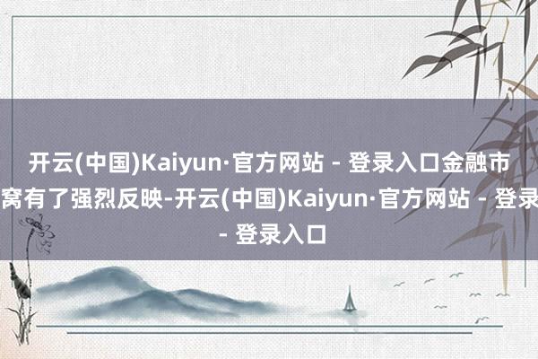 开云(中国)Kaiyun·官方网站 - 登录入口金融市集坐窝有了强烈反映-开云(中国)Kaiyun·官方网站 - 登录入口