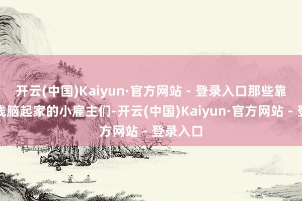 开云(中国)Kaiyun·官方网站 - 登录入口那些靠卖针头线脑起家的小雇主们-开云(中国)Kaiyun·官方网站 - 登录入口