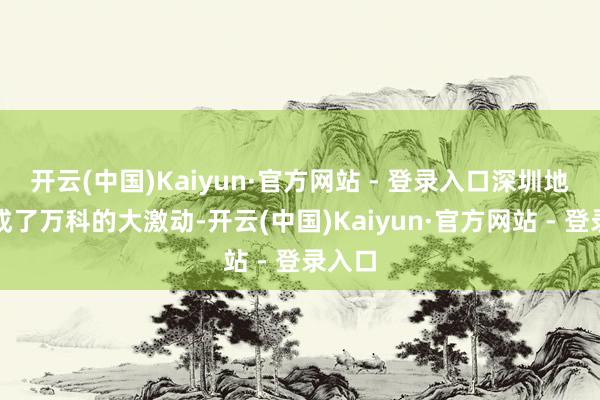 开云(中国)Kaiyun·官方网站 - 登录入口深圳地铁就成了万科的大激动-开云(中国)Kaiyun·官方网站 - 登录入口