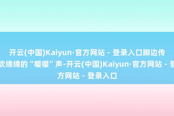 开云(中国)Kaiyun·官方网站 - 登录入口脚边传来一阵软绵绵的“嘤嘤”声-开云(中国)Kaiyun·官方网站 - 登录入口