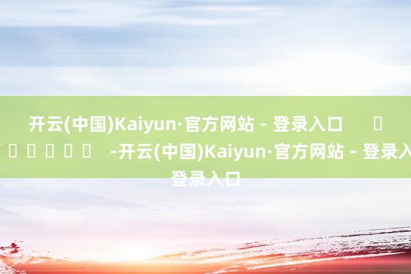 开云(中国)Kaiyun·官方网站 - 登录入口      		  					  -开云(中国)Kaiyun·官方网站 - 登录入口