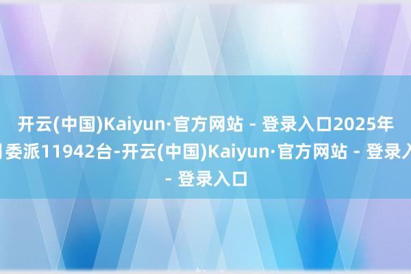 开云(中国)Kaiyun·官方网站 - 登录入口2025年1月委派11942台-开云(中国)Kaiyun·官方网站 - 登录入口
