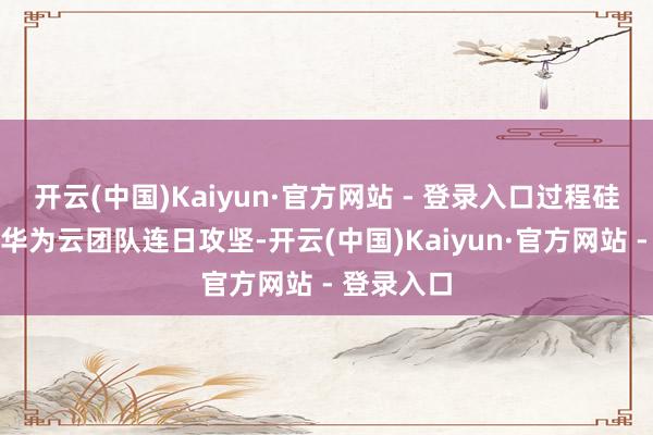 开云(中国)Kaiyun·官方网站 - 登录入口过程硅基流动和华为云团队连日攻坚-开云(中国)Kaiyun·官方网站 - 登录入口