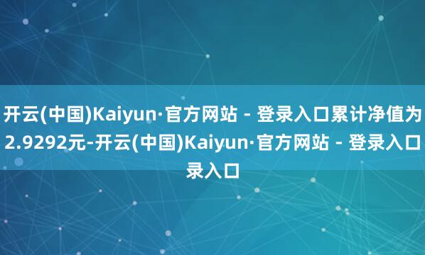 开云(中国)Kaiyun·官方网站 - 登录入口累计净值为2.9292元-开云(中国)Kaiyun·官方网站 - 登录入口