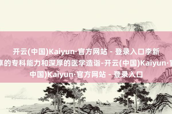 开云(中国)Kaiyun·官方网站 - 登录入口李新刚主任展现出了超卓的专科能力和深厚的医学造诣-开云(中国)Kaiyun·官方网站 - 登录入口