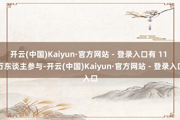 开云(中国)Kaiyun·官方网站 - 登录入口有 11 万东谈主参与-开云(中国)Kaiyun·官方网站 - 登录入口