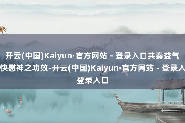 开云(中国)Kaiyun·官方网站 - 登录入口共奏益气养快慰神之功效-开云(中国)Kaiyun·官方网站 - 登录入口