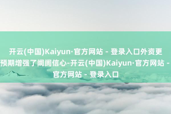 开云(中国)Kaiyun·官方网站 - 登录入口外资更多的看多预期增强了阛阓信心-开云(中国)Kaiyun·官方网站 - 登录入口