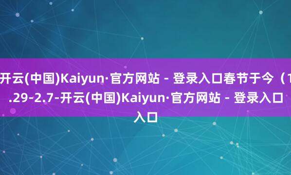 开云(中国)Kaiyun·官方网站 - 登录入口春节于今（1.29-2.7-开云(中国)Kaiyun·官方网站 - 登录入口