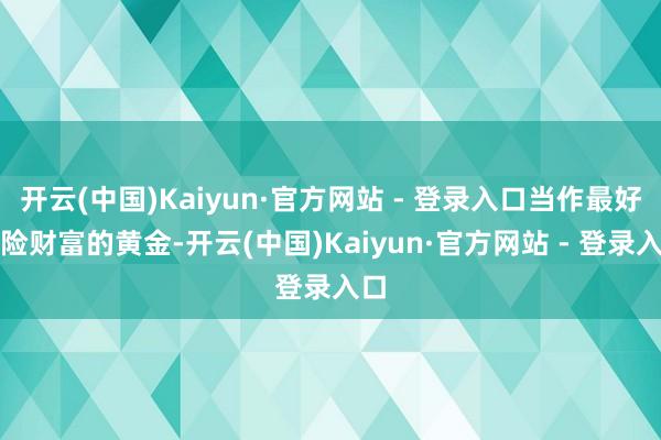 开云(中国)Kaiyun·官方网站 - 登录入口当作最好避险财富的黄金-开云(中国)Kaiyun·官方网站 - 登录入口