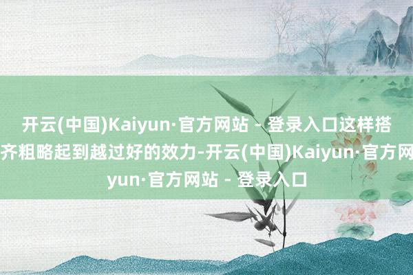 开云(中国)Kaiyun·官方网站 - 登录入口这样搭配上搭配单品齐粗略起到越过好的效力-开云(中国)Kaiyun·官方网站 - 登录入口