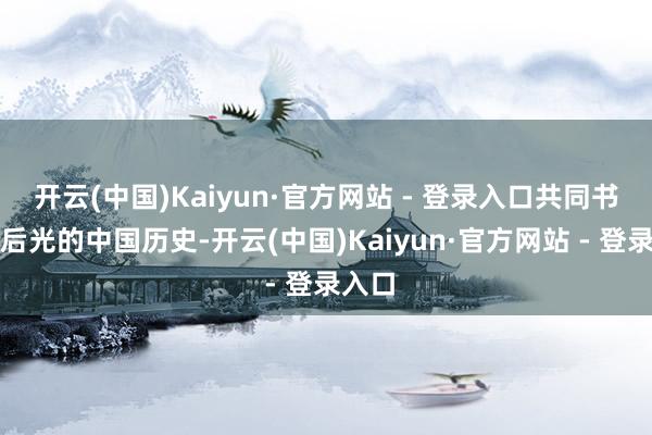 开云(中国)Kaiyun·官方网站 - 登录入口共同书写了后光的中国历史-开云(中国)Kaiyun·官方网站 - 登录入口