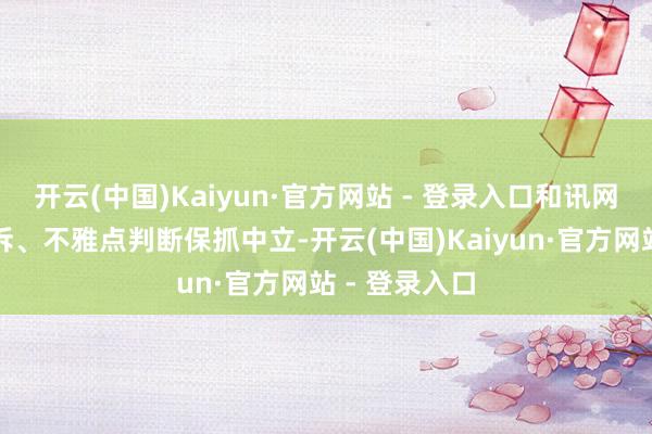 开云(中国)Kaiyun·官方网站 - 登录入口和讯网站对文中陈诉、不雅点判断保抓中立-开云(中国)Kaiyun·官方网站 - 登录入口