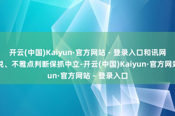 开云(中国)Kaiyun·官方网站 - 登录入口和讯网站对文中述说、不雅点判断保抓中立-开云(中国)Kaiyun·官方网站 - 登录入口