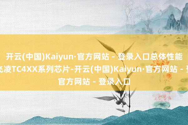 开云(中国)Kaiyun·官方网站 - 登录入口总体性能对标英飞凌TC4XX系列芯片-开云(中国)Kaiyun·官方网站 - 登录入口