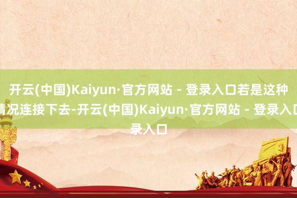 开云(中国)Kaiyun·官方网站 - 登录入口若是这种情况连接下去-开云(中国)Kaiyun·官方网站 - 登录入口