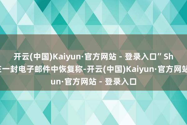 开云(中国)Kaiyun·官方网站 - 登录入口”　　Shipley则是在一封电子邮件中恢复称-开云(中国)Kaiyun·官方网站 - 登录入口