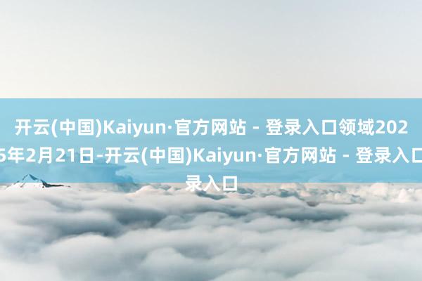 开云(中国)Kaiyun·官方网站 - 登录入口领域2025年2月21日-开云(中国)Kaiyun·官方网站 - 登录入口