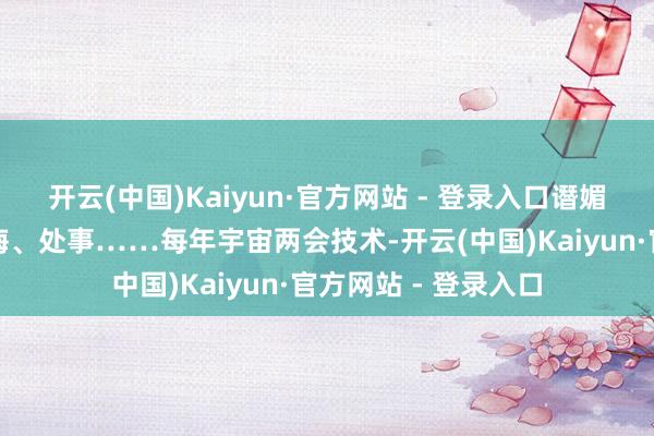 开云(中国)Kaiyun·官方网站 - 登录入口谮媚、改换、更正、训诲、处事……每年宇宙两会技术-开云(中国)Kaiyun·官方网站 - 登录入口