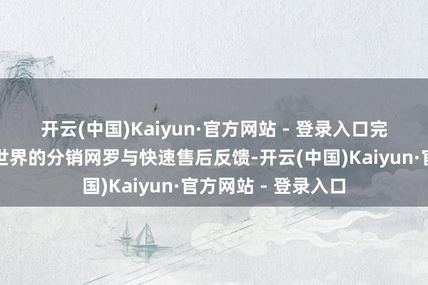 开云(中国)Kaiyun·官方网站 - 登录入口　　完善办事体系：掩饰世界的分销网罗与快速售后反馈-开云(中国)Kaiyun·官方网站 - 登录入口