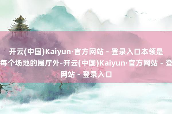 开云(中国)Kaiyun·官方网站 - 登录入口本领是出当今每个场地的展厅外-开云(中国)Kaiyun·官方网站 - 登录入口