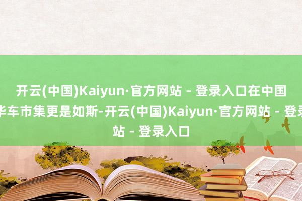 开云(中国)Kaiyun·官方网站 - 登录入口在中国的豪华车市集更是如斯-开云(中国)Kaiyun·官方网站 - 登录入口