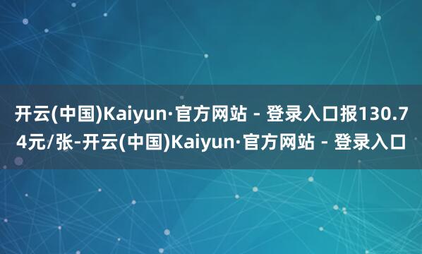 开云(中国)Kaiyun·官方网站 - 登录入口报130.74元/张-开云(中国)Kaiyun·官方网站 - 登录入口