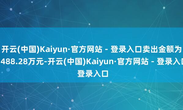 开云(中国)Kaiyun·官方网站 - 登录入口卖出金额为7488.28万元-开云(中国)Kaiyun·官方网站 - 登录入口