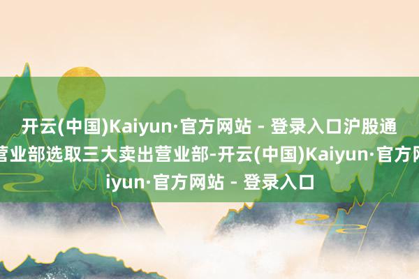 开云(中国)Kaiyun·官方网站 - 登录入口沪股通为第一大买入营业部选取三大卖出营业部-开云(中国)Kaiyun·官方网站 - 登录入口