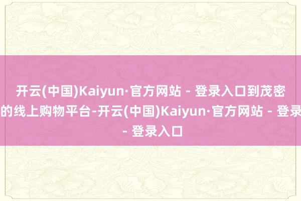 开云(中国)Kaiyun·官方网站 - 登录入口到茂密发展的线上购物平台-开云(中国)Kaiyun·官方网站 - 登录入口