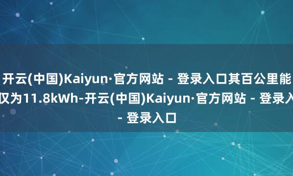 开云(中国)Kaiyun·官方网站 - 登录入口其百公里能耗仅为11.8kWh-开云(中国)Kaiyun·官方网站 - 登录入口