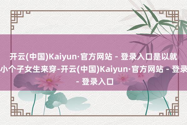 开云(中国)Kaiyun·官方网站 - 登录入口是以就算是小个子女生来穿-开云(中国)Kaiyun·官方网站 - 登录入口