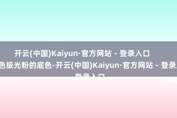 开云(中国)Kaiyun·官方网站 - 登录入口        橙色极光粉的底色-开云(中国)Kaiyun·官方网站 - 登录入口