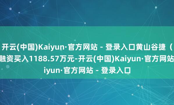开云(中国)Kaiyun·官方网站 - 登录入口黄山谷捷（301581）融资买入1188.57万元-开云(中国)Kaiyun·官方网站 - 登录入口