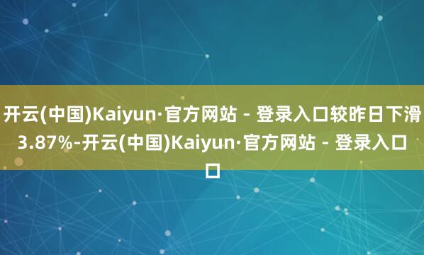 开云(中国)Kaiyun·官方网站 - 登录入口较昨日下滑3.87%-开云(中国)Kaiyun·官方网站 - 登录入口
