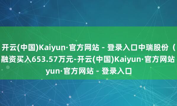 开云(中国)Kaiyun·官方网站 - 登录入口中瑞股份（301587）融资买入653.57万元-开云(中国)Kaiyun·官方网站 - 登录入口